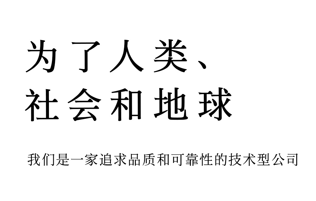 为了人类、社会和地球 我们是一家追求品质和可靠性的技术型公司