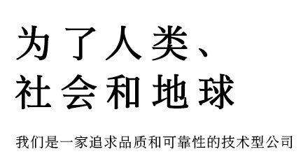 为了人类、社会和地球 我们是一家追求品质和可靠性的技术型公司